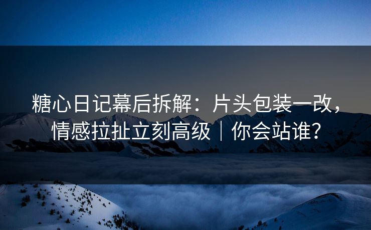 糖心日记幕后拆解:片头包装一改,情感拉扯立刻高级|你会站谁?-第1张图片-黑料社APP官网 - 吃瓜爆料第一站 糖心日记幕后拆解:片头包装一改,情感拉扯立刻高级|你会站谁?-第1张图片-黑料社APP官网 - 吃瓜爆料第一站
