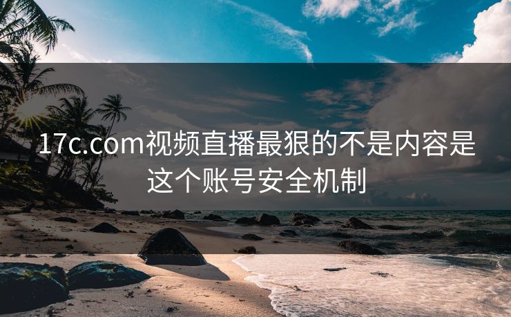 17c.com视频直播最狠的不是内容是这个账号安全机制-第1张图片-黑料社APP官网 - 吃瓜爆料第一站 17c.com视频直播最狠的不是内容是这个账号安全机制-第1张图片-黑料社APP官网 - 吃瓜爆料第一站