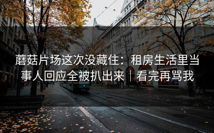 蘑菇片场这次没藏住:租房生活里当事人回应全被扒出来|看完再骂我-第1张图片-黑料社APP官网 - 吃瓜爆料第一站 蘑菇片场这次没藏住:租房生活里当事人回应全被扒出来|看完再骂我-第1张图片-黑料社APP官网 - 吃瓜爆料第一站