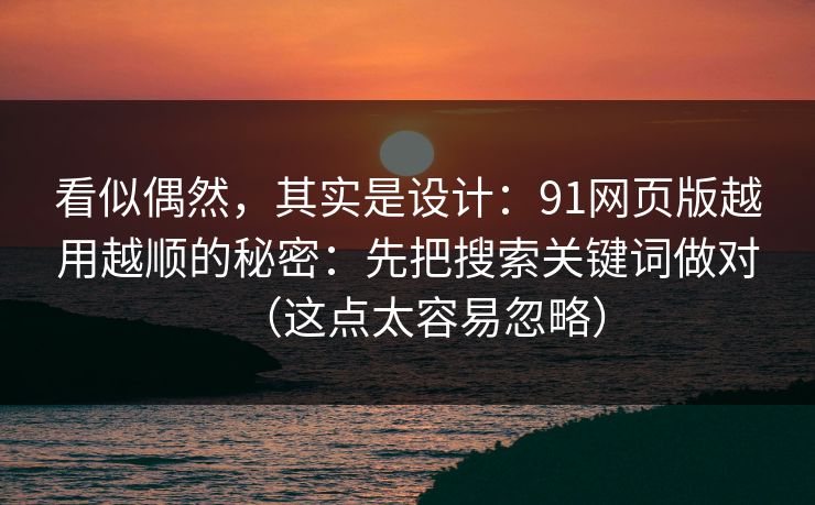 看似偶然,其实是设计:91网页版越用越顺的秘密:先把搜索关键词做对(这点太容易忽略)-第1张图片-黑料社APP官网 - 吃瓜爆料第一站 看似偶然,其实是设计:91网页版越用越顺的秘密:先把搜索关键词做对(这点太容易忽略)-第1张图片-黑料社APP官网 - 吃瓜爆料第一站