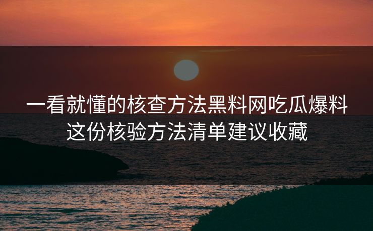 一看就懂的核查方法黑料网吃瓜爆料这份核验方法清单建议收藏-第1张图片-黑料社APP官网 - 吃瓜爆料第一站 一看就懂的核查方法黑料网吃瓜爆料这份核验方法清单建议收藏-第1张图片-黑料社APP官网 - 吃瓜爆料第一站
