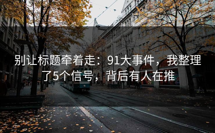 别让标题牵着走:91大事件,我整理了5个信号,背后有人在推-第1张图片-黑料社APP官网 - 吃瓜爆料第一站 别让标题牵着走:91大事件,我整理了5个信号,背后有人在推-第1张图片-黑料社APP官网 - 吃瓜爆料第一站