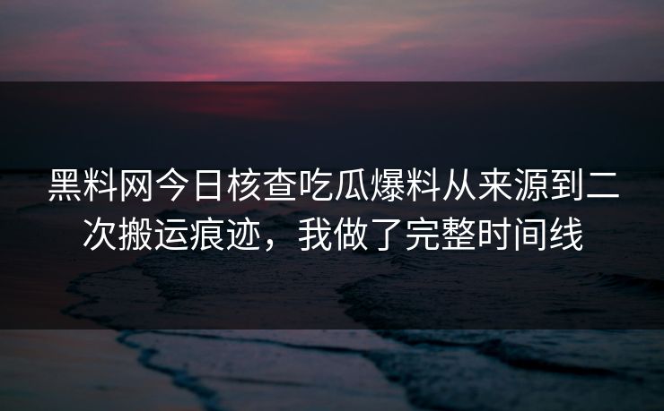 黑料网今日核查吃瓜爆料从来源到二次搬运痕迹,我做了完整时间线-第1张图片-黑料社APP官网 - 吃瓜爆料第一站 黑料网今日核查吃瓜爆料从来源到二次搬运痕迹,我做了完整时间线-第1张图片-黑料社APP官网 - 吃瓜爆料第一站