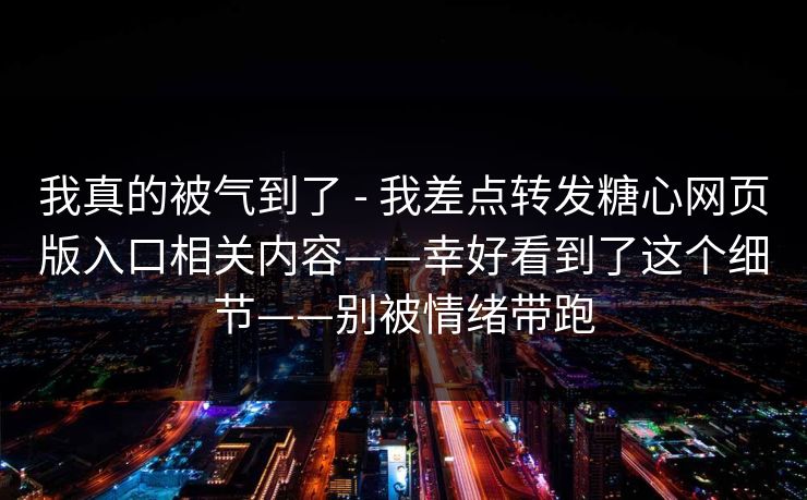 我真的被气到了 - 我差点转发糖心网页版入口相关内容——幸好看到了这个细节——别被情绪带跑-第1张图片-黑料社APP官网 - 吃瓜爆料第一站 我真的被气到了 - 我差点转发糖心网页版入口相关内容——幸好看到了这个细节——别被情绪带跑-第1张图片-黑料社APP官网 - 吃瓜爆料第一站