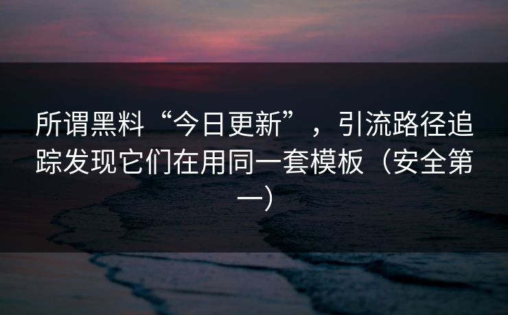 所谓黑料“今日更新”,引流路径追踪发现它们在用同一套模板(安全第一)-第1张图片-黑料社APP官网 - 吃瓜爆料第一站 所谓黑料“今日更新”,引流路径追踪发现它们在用同一套模板(安全第一)-第1张图片-黑料社APP官网 - 吃瓜爆料第一站
